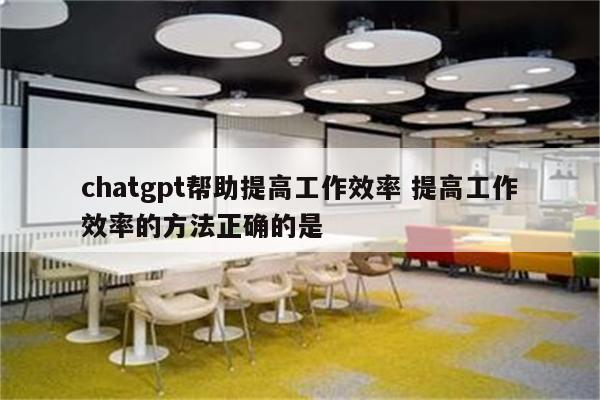 chatgpt帮助提高工作效率 提高工作效率的方法正确的是