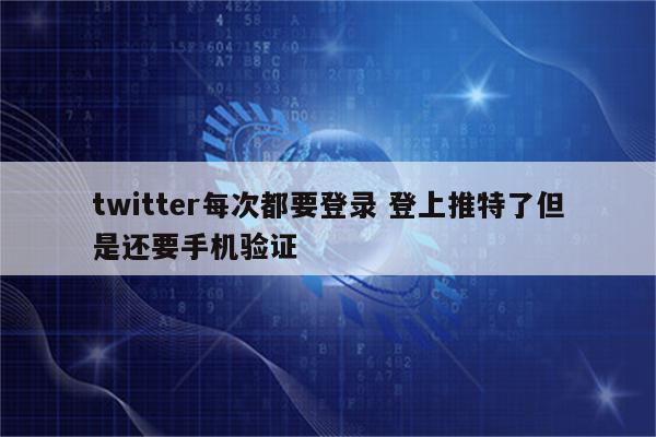 twitter每次都要登录 登上推特了但是还要手机验证