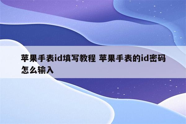 苹果手表id填写教程 苹果手表的id密码怎么输入