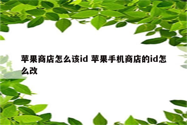 苹果商店怎么该id 苹果手机商店的id怎么改