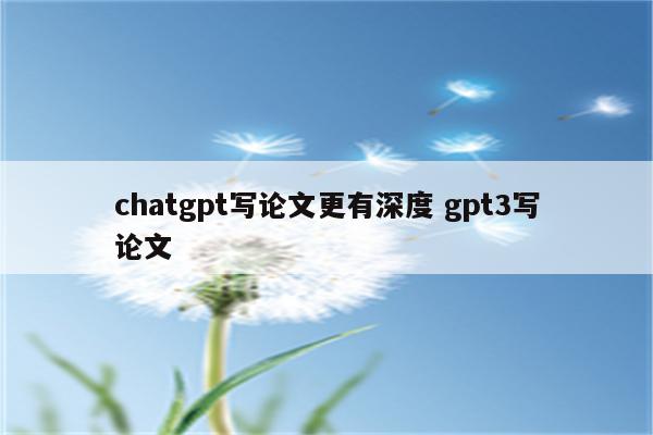 chatgpt写论文更有深度 gpt3写论文