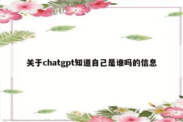 关于chatgpt知道自己是谁吗的信息