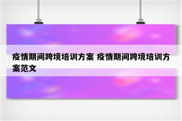 疫情期间跨境培训方案 疫情期间跨境培训方案范文