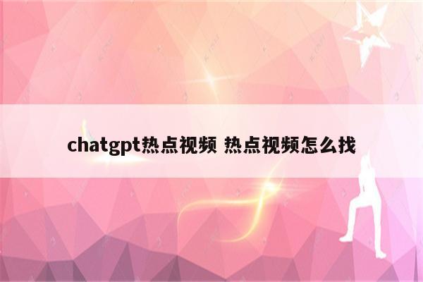 chatgpt热点视频 热点视频怎么找