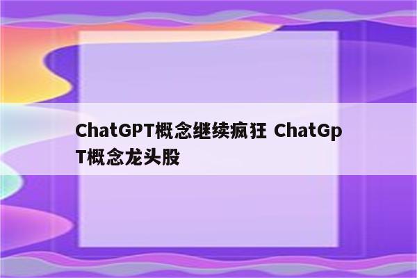 ChatGPT概念继续疯狂 ChatGpT概念龙头股