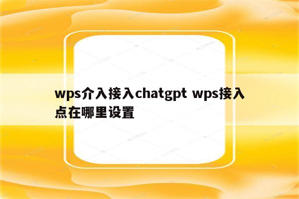 wps介入接入chatgpt wps接入点在哪里设置