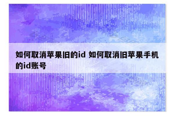 如何取消苹果旧的id 如何取消旧苹果手机的id账号