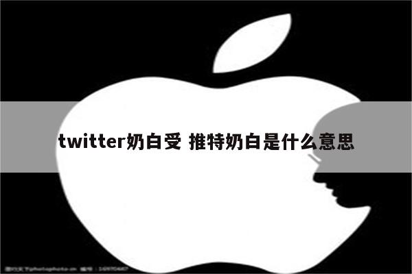 twitter奶白受 推特奶白是什么意思