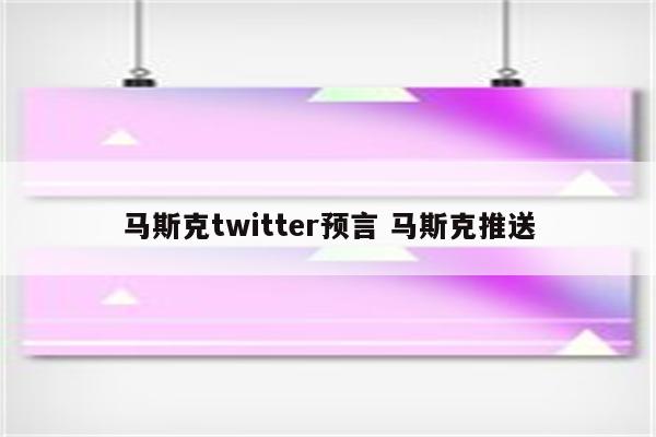 马斯克twitter预言 马斯克推送