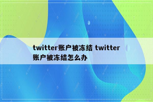 twitter账户被冻结 twitter账户被冻结怎么办