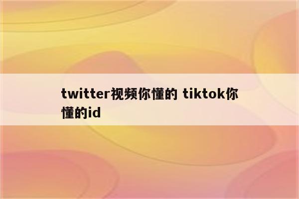 twitter视频你懂的 tiktok你懂的id