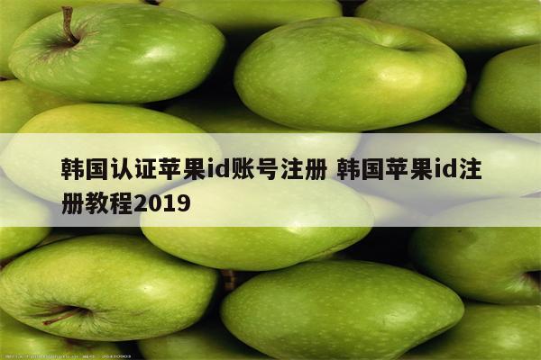 韩国认证苹果id账号注册 韩国苹果id注册教程2019