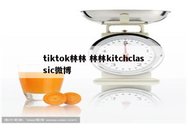 tiktok林林 林林kitchclassic微博
