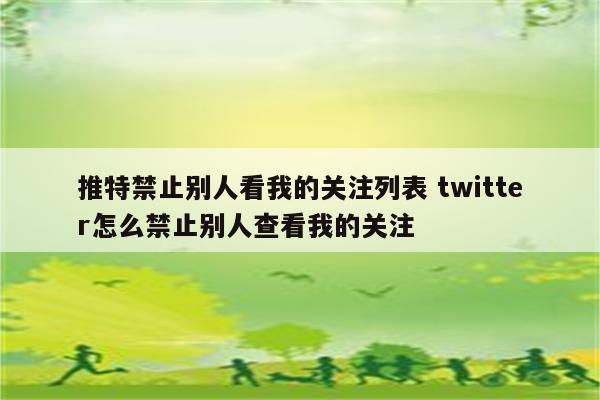 推特禁止别人看我的关注列表 twitter怎么禁止别人查看我的关注