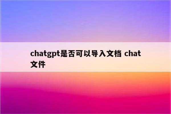 chatgpt是否可以导入文档 chat文件