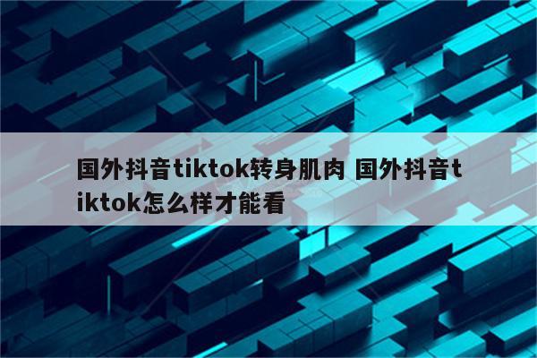 国外抖音tiktok转身肌肉 国外抖音tiktok怎么样才能看