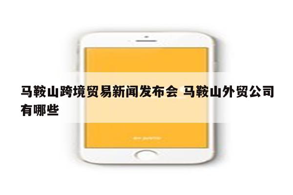 马鞍山跨境贸易新闻发布会 马鞍山外贸公司有哪些