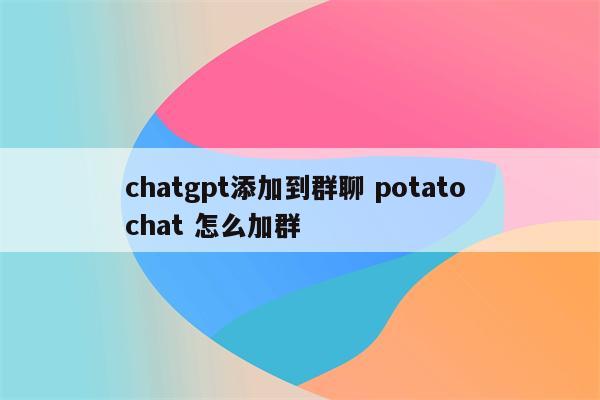 chatgpt添加到群聊 potato chat 怎么加群