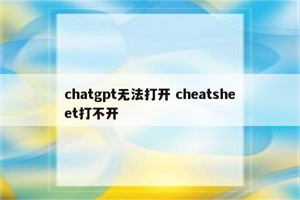 chatgpt无法打开 cheatsheet打不开