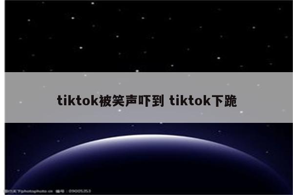 tiktok被笑声吓到 tiktok下跪