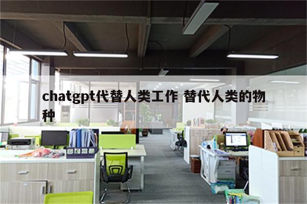 chatgpt代替人类工作 替代人类的物种