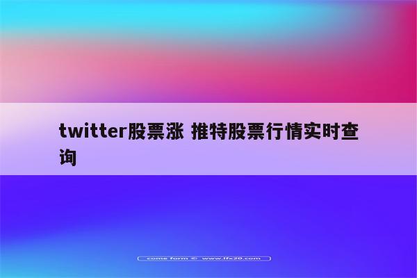 twitter股票涨 推特股票行情实时查询