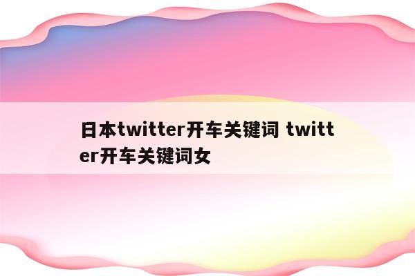 日本twitter开车关键词 twitter开车关键词女