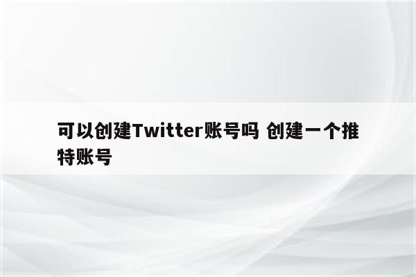 可以创建Twitter账号吗 创建一个推特账号