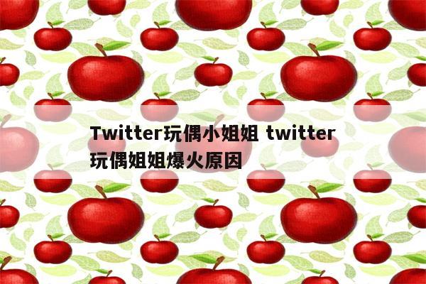 Twitter玩偶小姐姐 twitter玩偶姐姐爆火原因