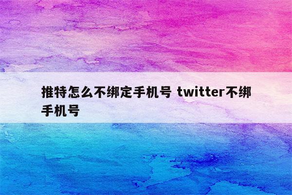 推特怎么不绑定手机号 twitter不绑手机号