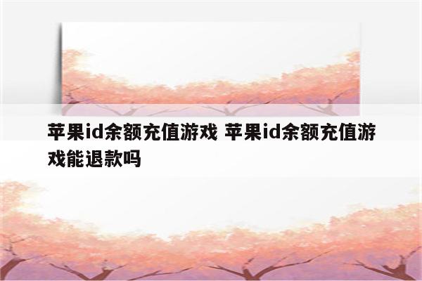 详细阅读:苹果id余额充值游戏 苹果id余额充值游戏能退款吗 苹果id余额充值游戏 苹果id余额充值游戏能退款吗