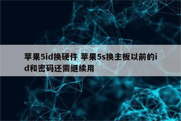 苹果5id换硬件 苹果5s换主板以前的id和密码还需继续用