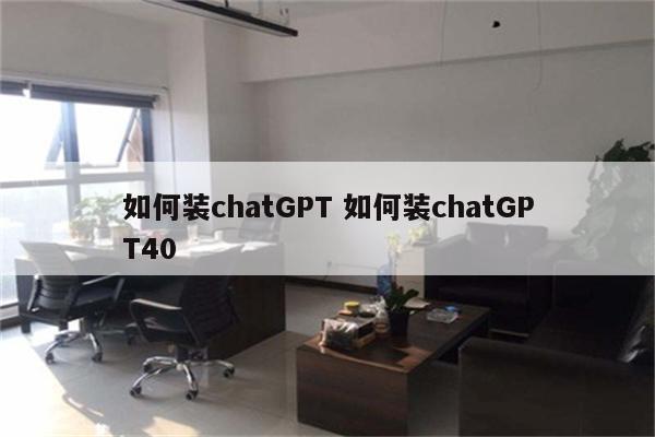 如何装chatGPT 如何装chatGPT40