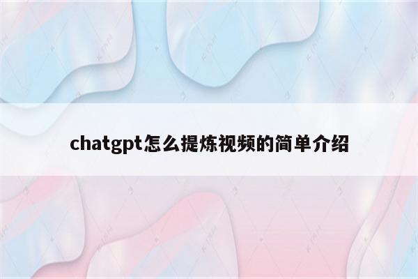 chatgpt怎么提炼视频的简单介绍