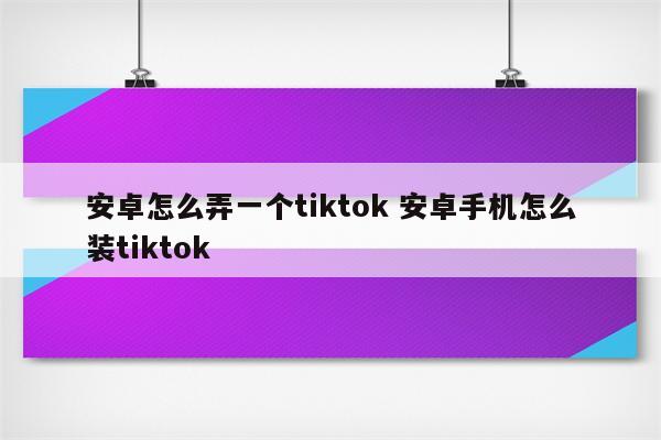 安卓怎么弄一个tiktok 安卓手机怎么装tiktok