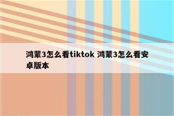 鸿蒙3怎么看tiktok 鸿蒙3怎么看安卓版本