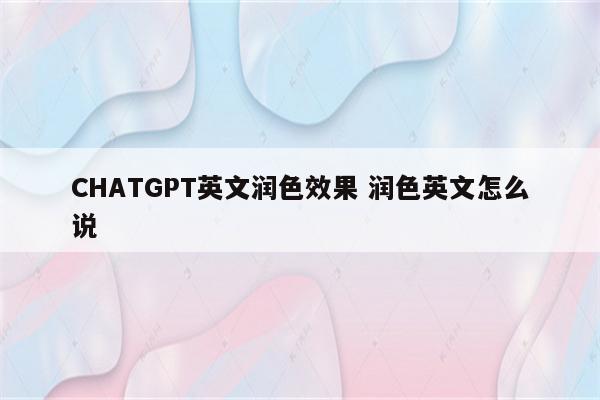 CHATGPT英文润色效果 润色英文怎么说