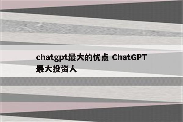 chatgpt最大的优点 ChatGPT最大投资人