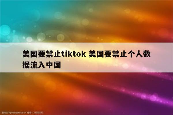 美国要禁止tiktok 美国要禁止个人数据流入中国