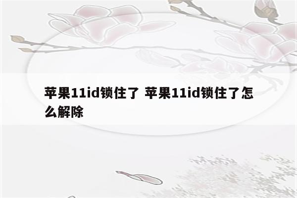 苹果11id锁住了 苹果11id锁住了怎么解除
