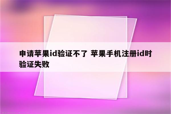 申请苹果id验证不了 苹果手机注册id时验证失败