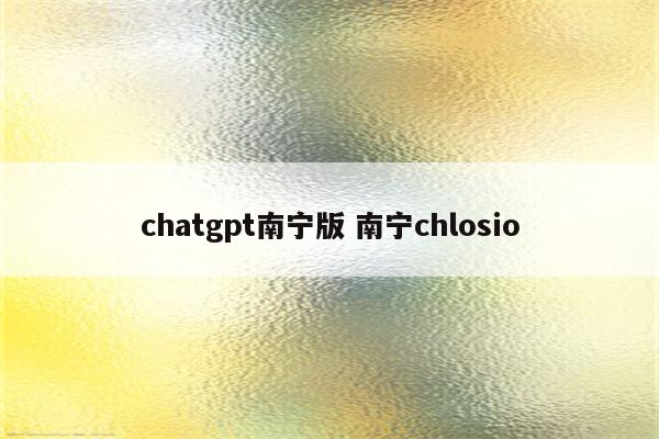 chatgpt南宁版 南宁chlosio