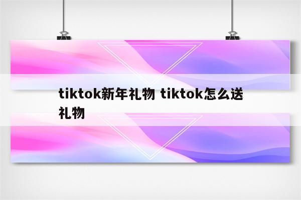 tiktok新年礼物 tiktok怎么送礼物