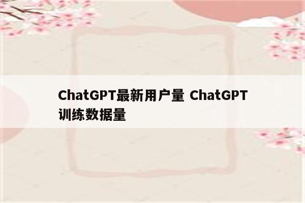 ChatGPT最新用户量 ChatGPT训练数据量