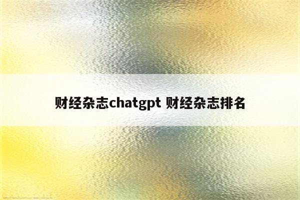 财经杂志chatgpt 财经杂志排名