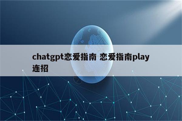 chatgpt恋爱指南 恋爱指南play连招