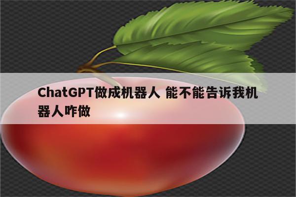 ChatGPT做成机器人 能不能告诉我机器人咋做