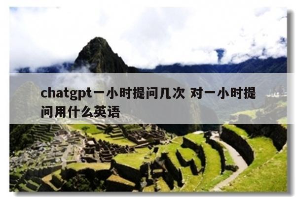 chatgpt一小时提问几次 对一小时提问用什么英语
