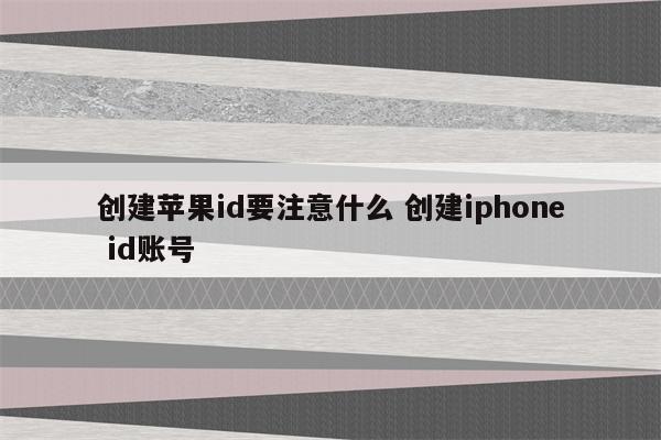 创建苹果id要注意什么 创建iphone id账号