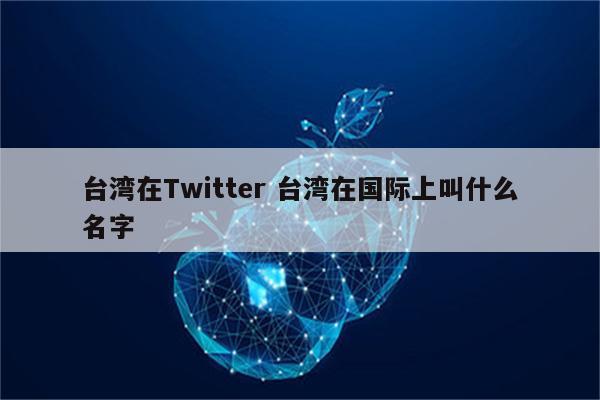 台湾在Twitter 台湾在国际上叫什么名字